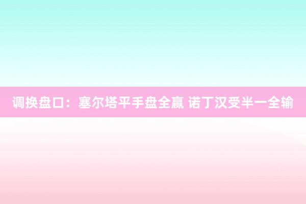 调换盘口:塞尔塔平手盘全赢 诺丁汉受半一全输